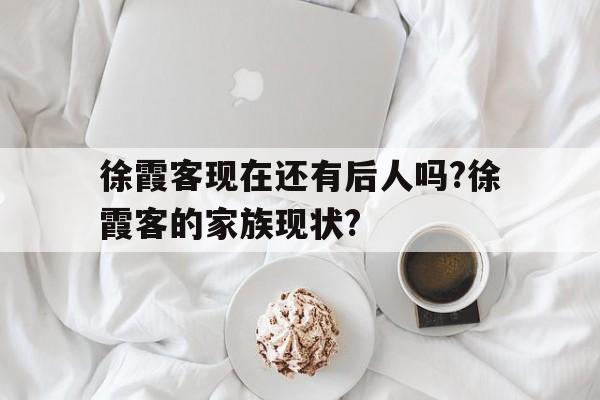 徐霞客现在还有后人吗?徐霞客的家族现状?的简单介绍