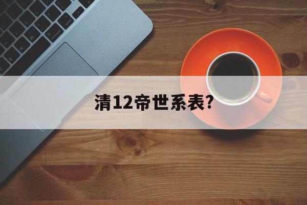 清12帝世系表?(清十二帝的顺序和名字)