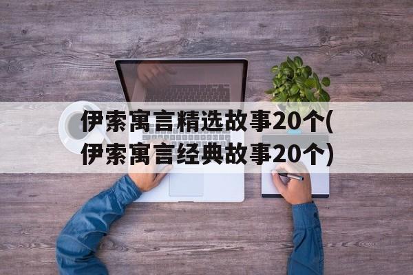 伊索寓言精选故事20个(伊索寓言经典故事20个)的简单介绍