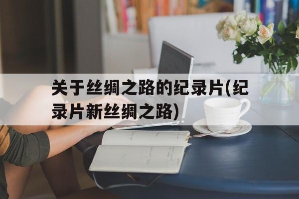 包含关于丝绸之路的纪录片(纪录片新丝绸之路)的词条