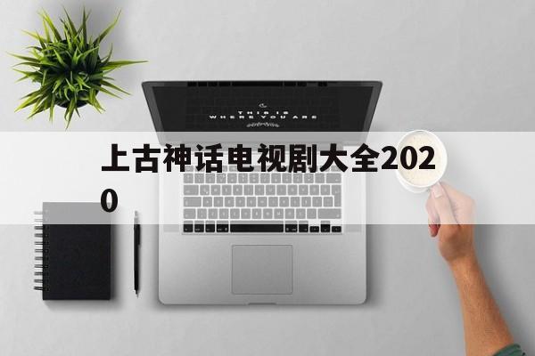 上古神话电视剧大全2020(上古神话电视剧大全80时年代的神话电视剧)