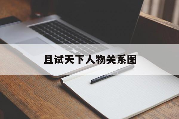 且试天下人物关系图(且试天下的结局是什么)