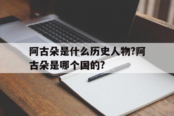 关于阿古朵是什么历史人物?阿古朵是哪个国的?的信息