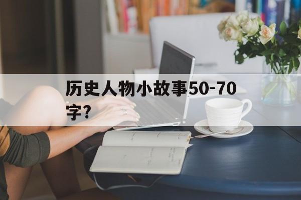 历史人物小故事50-70字?(历史人物小故事150字至160字)