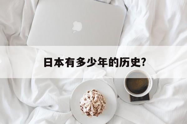 日本有多少年的历史?(日本有多少年的历史了?)