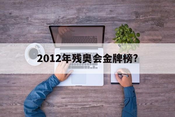 2012年残奥会金牌榜?(2012年残奥会金牌榜第一名)