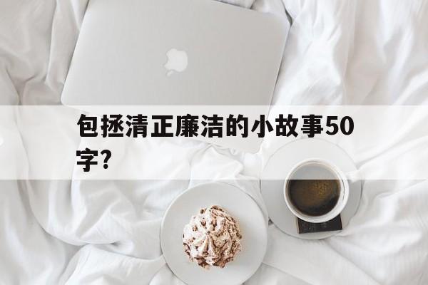 包拯清正廉洁的小故事50字?(包拯清正廉洁的小故事50字左右)