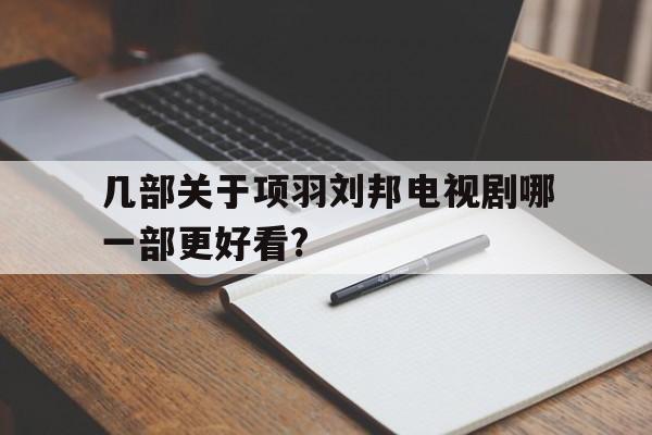 关于几部关于项羽刘邦电视剧哪一部更好看?的信息