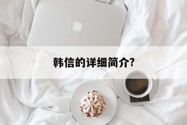 韩信的详细简介?(韩信简介及人生经历)