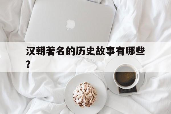 汉朝著名的历史故事有哪些?(汉朝著名的历史故事有哪些名字)