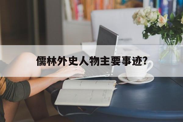 儒林外史人物主要事迹?(儒林外史人物主要事迹400)