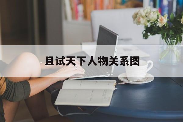 且试天下人物关系图(且试天下小说人物简介)