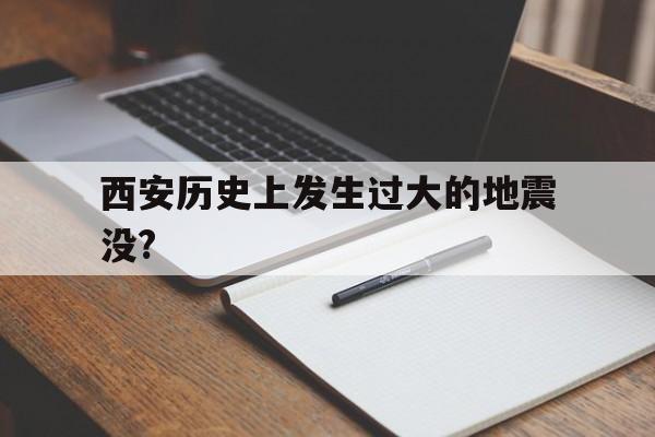 西安历史上发生过大的地震没?的简单介绍