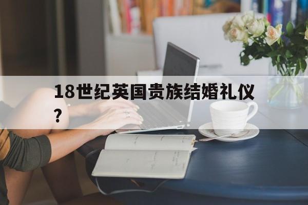 关于18世纪英国贵族结婚礼仪?的信息