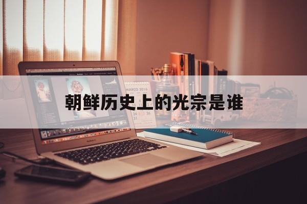 关于朝鲜历史上的光宗是谁的信息