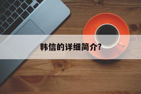 韩信的详细简介?(韩信的详细简介50字)