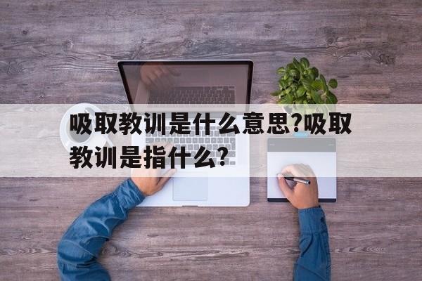 吸取教训是什么意思?吸取教训是指什么?的简单介绍