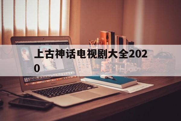 上古神话电视剧大全2020(上古神话电视剧大全2020在线观看)