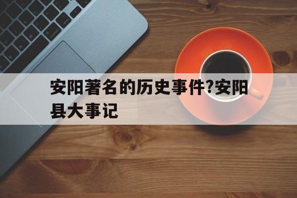 安阳著名的历史事件?安阳县大事记的简单介绍