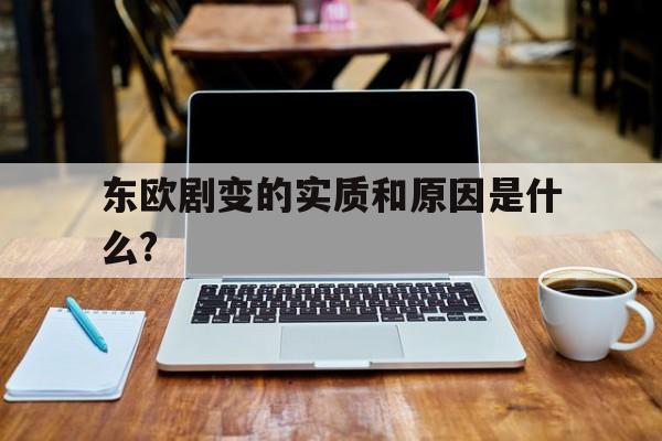 东欧剧变的实质和原因是什么?(东欧剧变的实质和原因是什么意思)