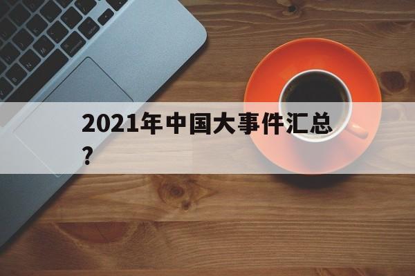 2021年中国大事件汇总?(2021年中国大事件汇总图片)