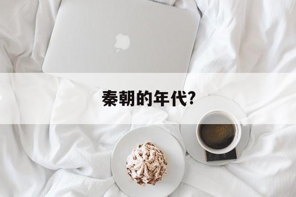 秦朝的年代?(秦朝的年代是多少)