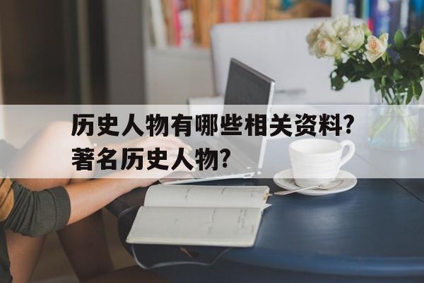 关于历史人物有哪些相关资料?著名历史人物?的信息