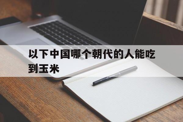 以下中国哪个朝代的人能吃到玉米(今天蚂蚁庄园小课堂正确答案哪个朝代能吃上玉米)