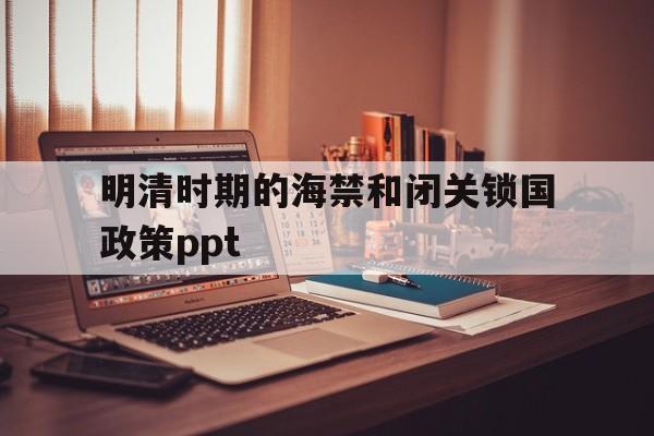 关于明清时期的海禁和闭关锁国政策ppt的信息