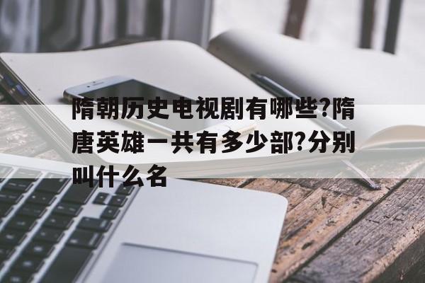 隋朝历史电视剧有哪些?隋唐英雄一共有多少部?分别叫什么名的简单介绍