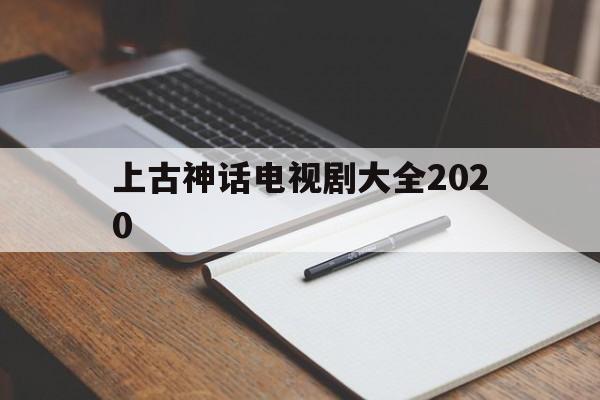 上古神话电视剧大全2020(上古神话电视剧大全集神魔传说)