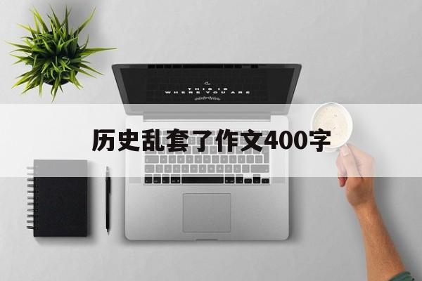 历史乱套了作文400字(历史乱套了作文400字怎么写)