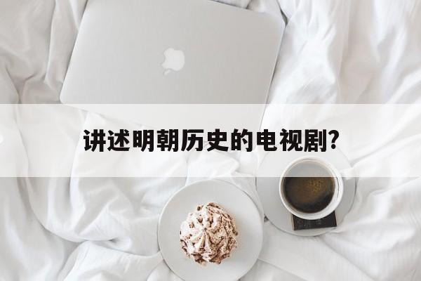 讲述明朝历史的电视剧?(讲述明朝历史的电视剧推荐)