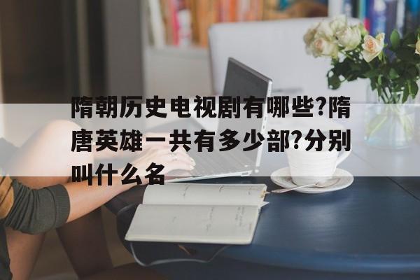 关于隋朝历史电视剧有哪些?隋唐英雄一共有多少部?分别叫什么名的信息