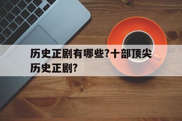 包含历史正剧有哪些?十部顶尖历史正剧?的词条