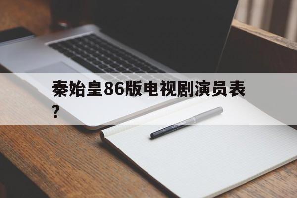 秦始皇86版电视剧演员表?(秦始皇电视剧86版高清演员表)