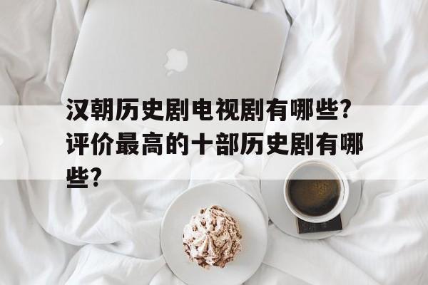 汉朝历史剧电视剧有哪些?评价最高的十部历史剧有哪些?的简单介绍