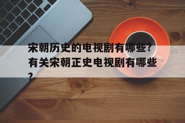 关于宋朝历史的电视剧有哪些?有关宋朝正史电视剧有哪些?的信息