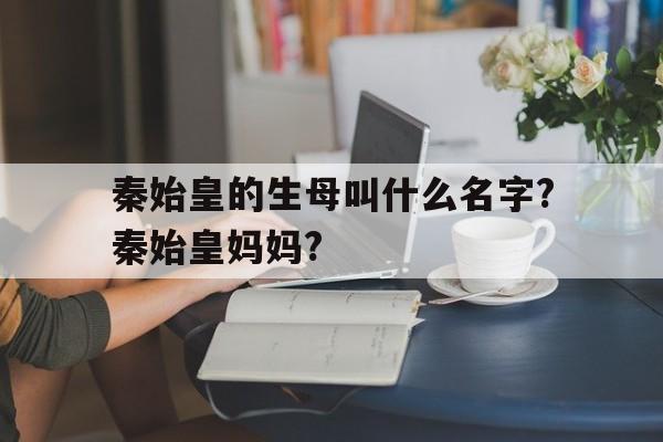 关于秦始皇的生母叫什么名字?秦始皇妈妈?的信息