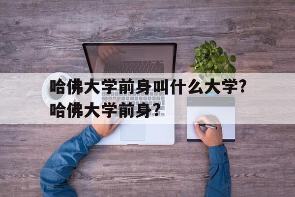 哈佛大学前身叫什么大学?哈佛大学前身?(哈佛大学最初由哪两所大学的校友们支撑起来的?)