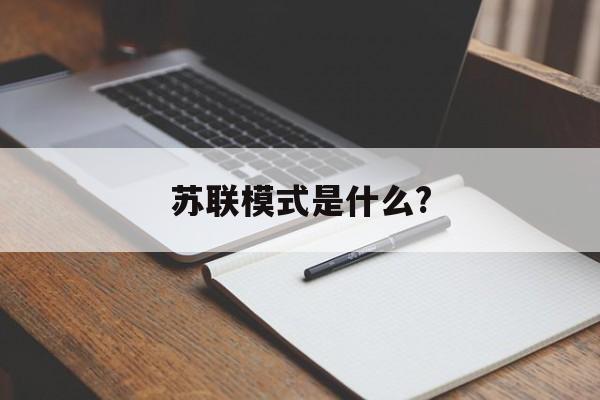 苏联模式是什么?(苏联模式是什么样的模式)