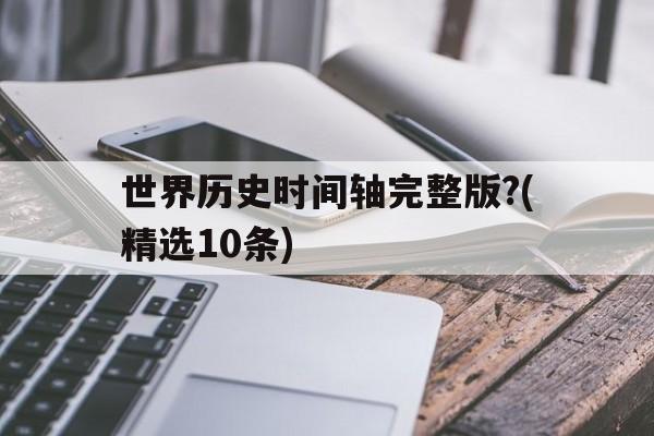 关于世界历史时间轴完整版?(精选10条)的信息