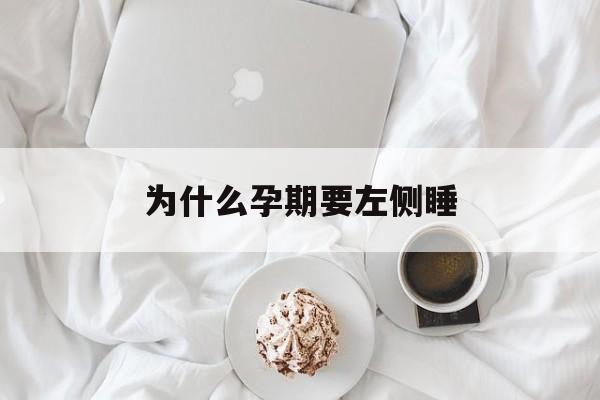 为什么孕期要左侧睡(为什么孕期左侧睡比右侧睡好)