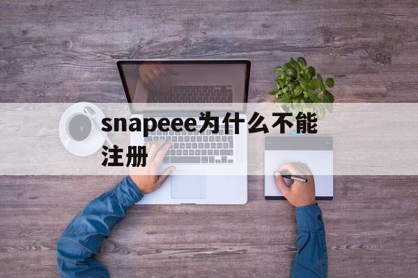 snapeee为什么不能注册(snapchat为什么无法注册)