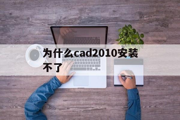 为什么cad2010安装不了(2010版cad安装不了怎么办)