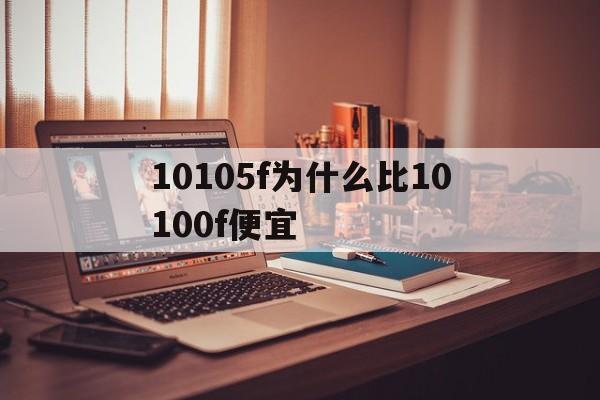 10105f为什么比10100f便宜(10105f为什么比10100f还要便宜)