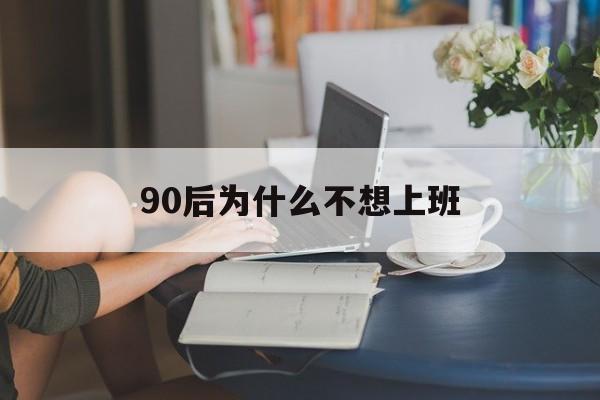 90后为什么不想上班(90后年轻人不上班怎么办?)