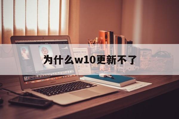 为什么w10更新不了(为什么w10更新不了驱动)