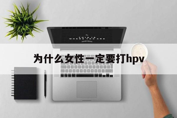 为什么女性一定要打hpv(为什么女孩子一定要打hpv)