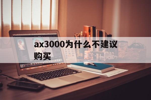 关于ax3000为什么不建议购买的信息